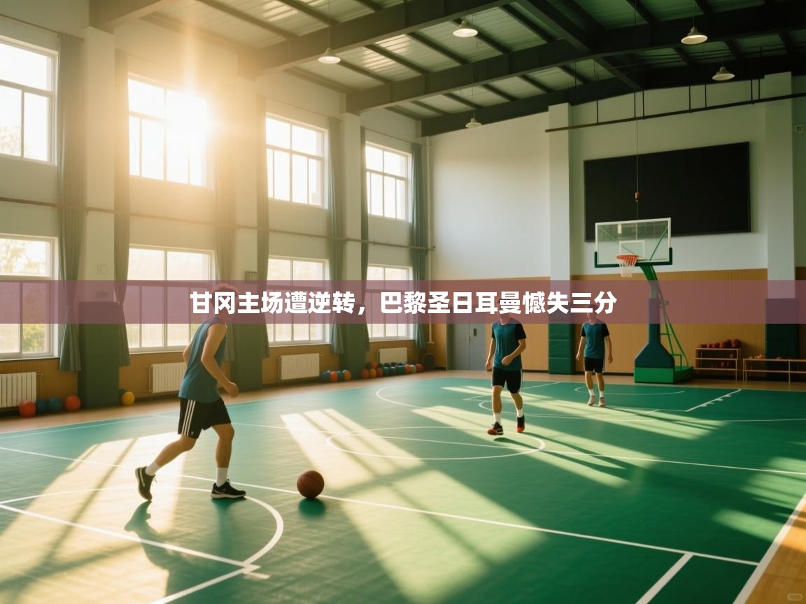 甘冈主场遭逆转，巴黎圣日耳曼憾失三分