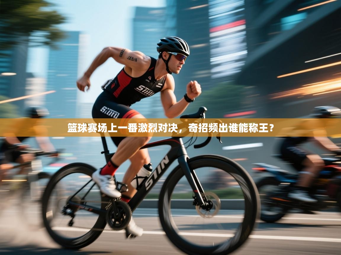 篮球赛场上一番激烈对决，奇招频出谁能称王？