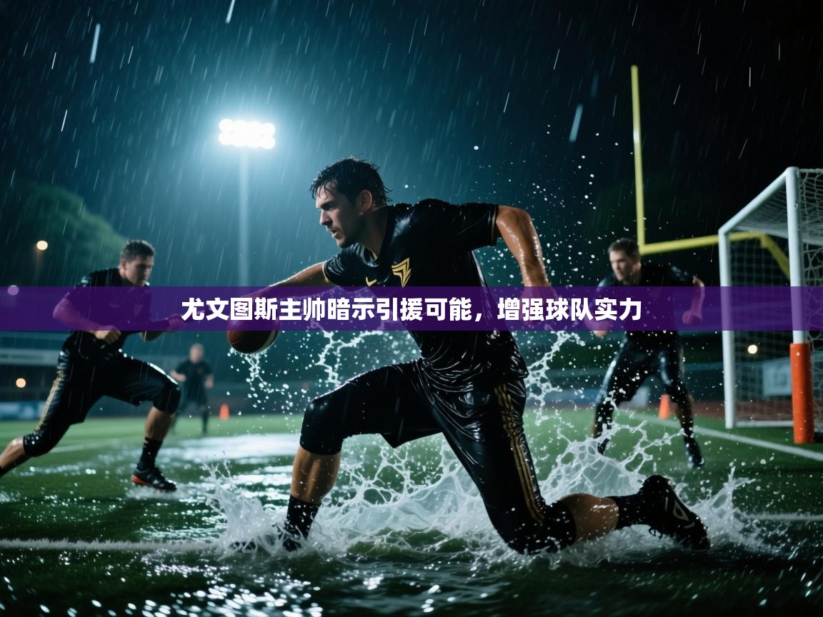 尤文图斯主帅暗示引援可能，增强球队实力  第2张