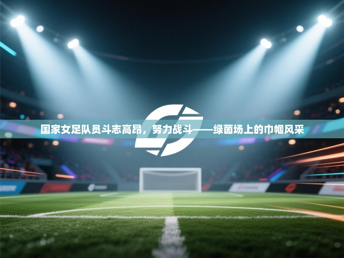 国家女足队员斗志高昂,努力战斗——绿茵场上的巾帼风采