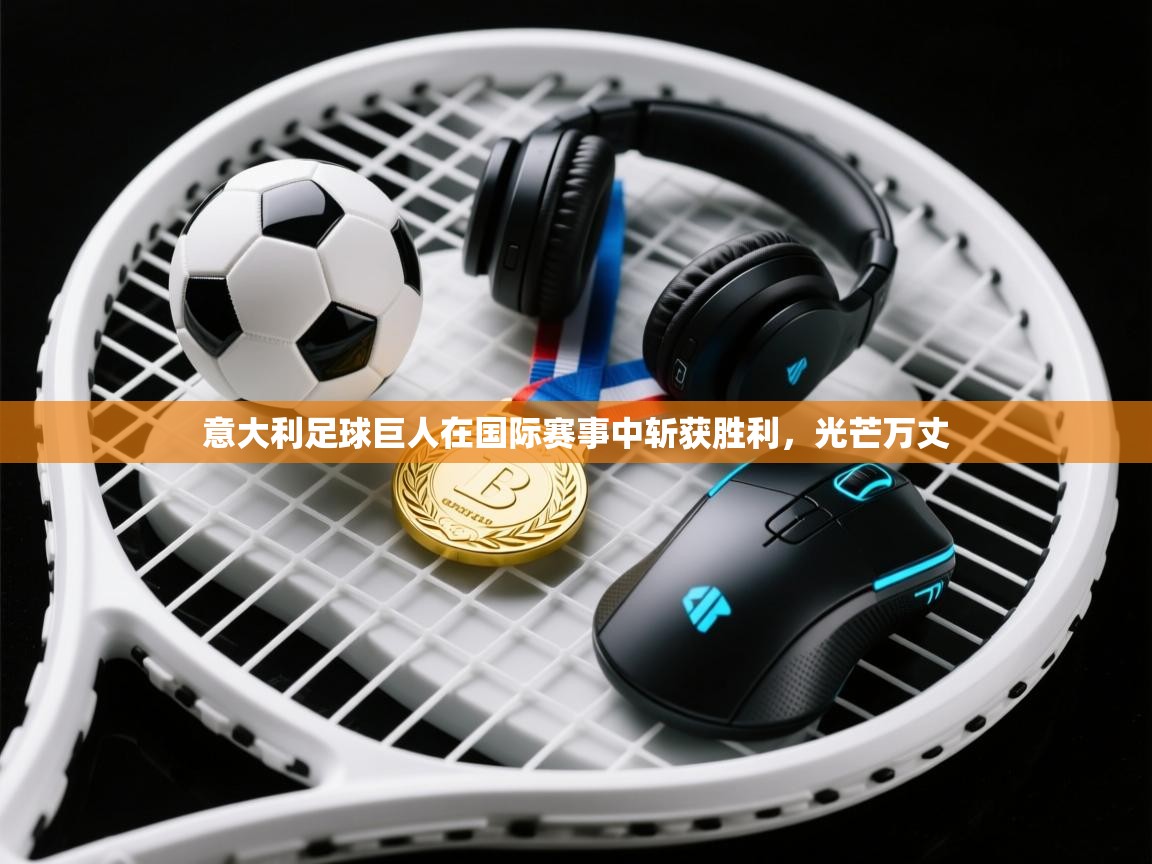 意大利足球巨人在国际赛事中斩获胜利，光芒万丈  第2张