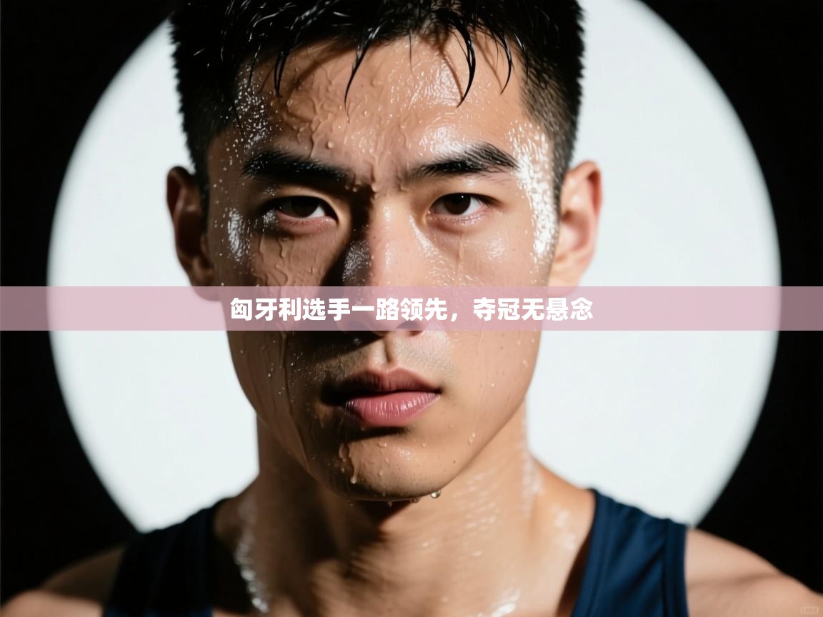 匈牙利选手一路领先,夺冠无悬念