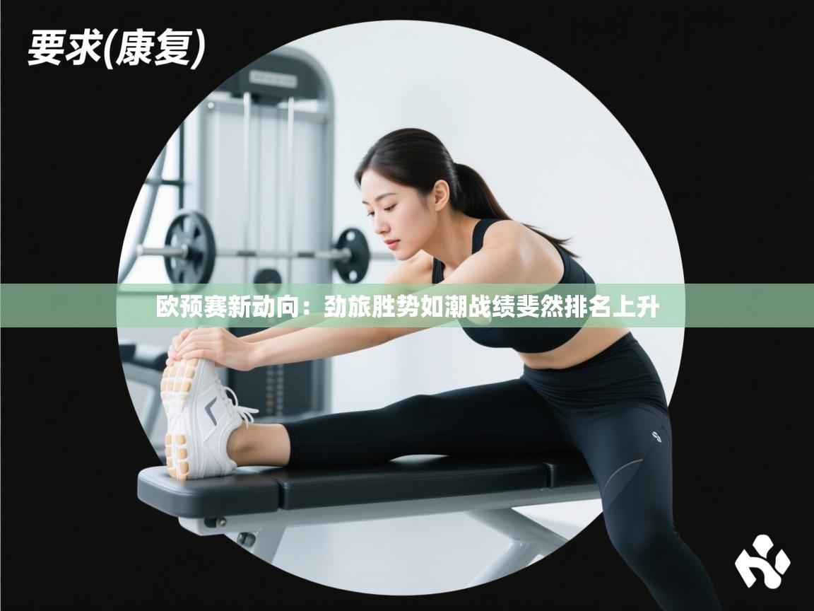 欧预赛新动向:劲旅胜势如潮战绩斐然排名上升