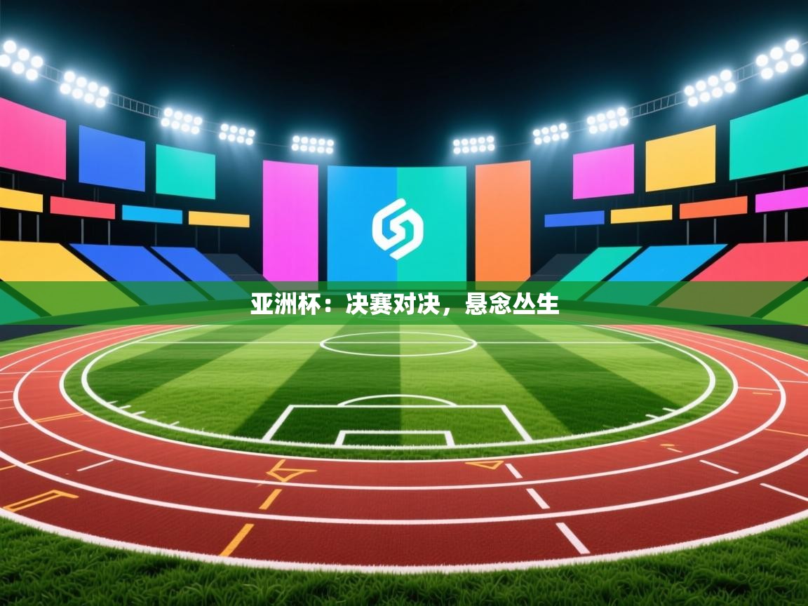 亚洲杯:决赛对决,悬念丛生
