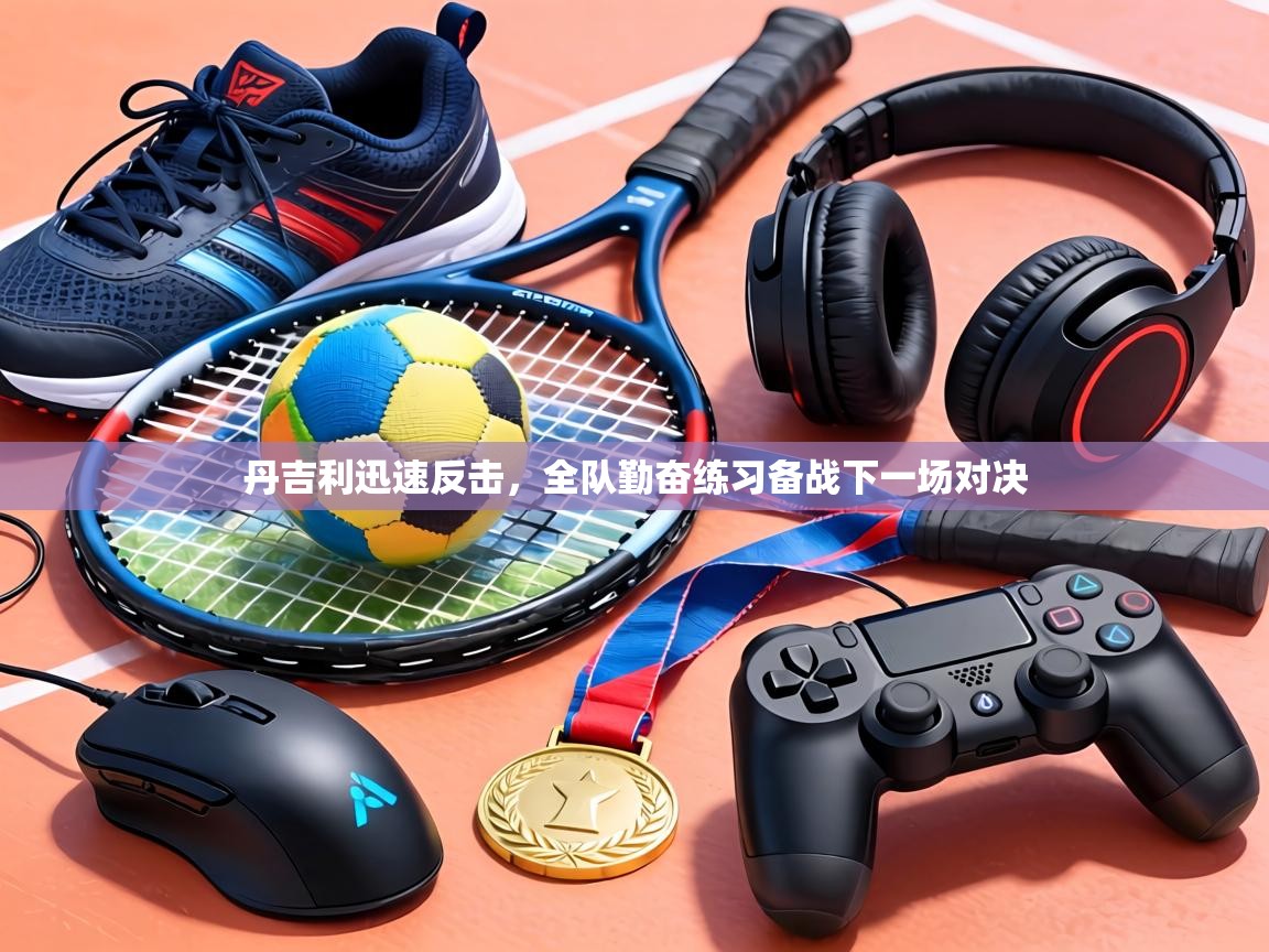 丹吉利迅速反击，全队勤奋练习备战下一场对决
