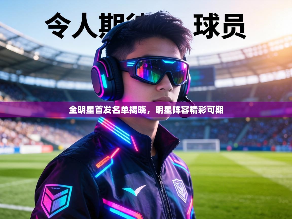 全明星首发名单揭晓,明星阵容精彩可期 第1张