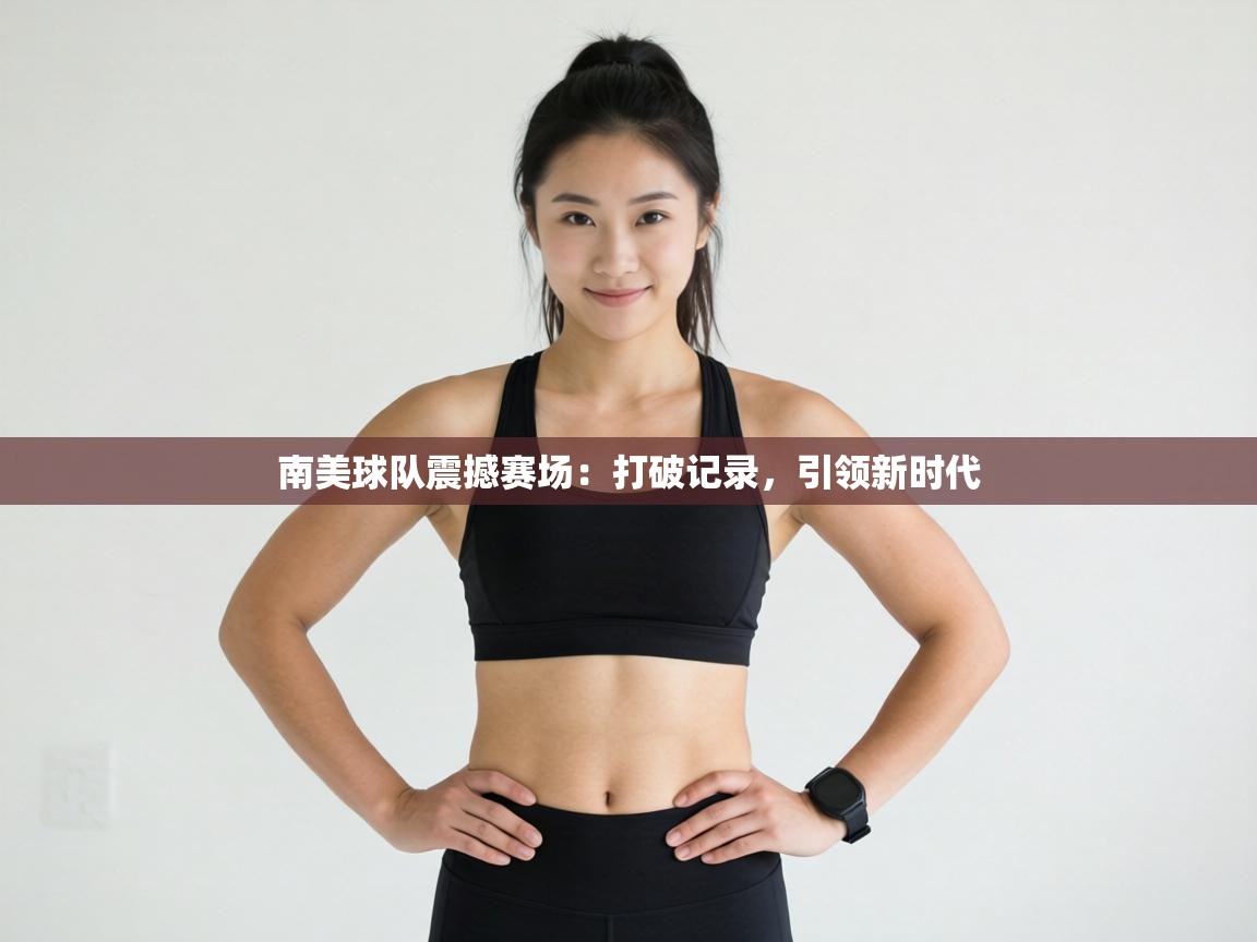 南美球队震撼赛场：打破记录，引领新时代  第1张