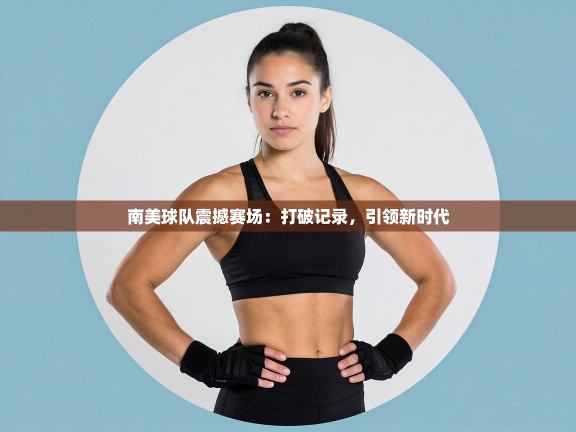 南美球队震撼赛场：打破记录，引领新时代  第2张