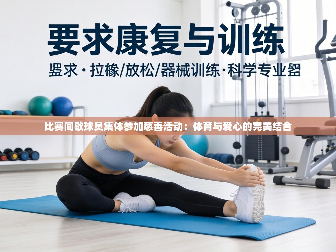 比赛间歇球员集体参加慈善活动：体育与爱心的完美结合  第1张